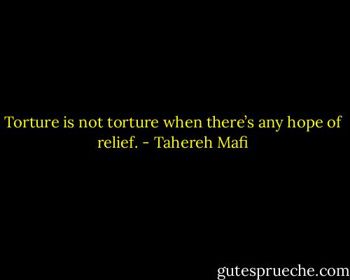 Torture is not torture when there’s any hope of relief. - Tahereh Mafi