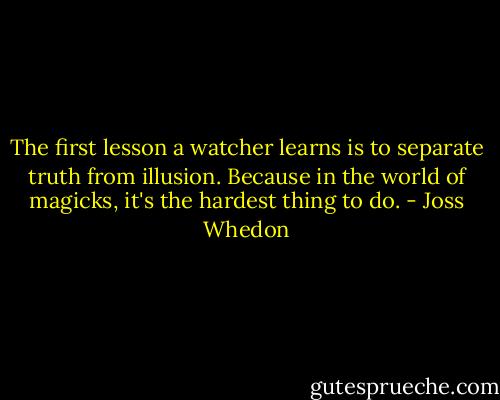 The first lesson a watcher learns is to separate truth from illusion. Because in the world of magicks, it's the hardest thing to do. - Joss Whedon