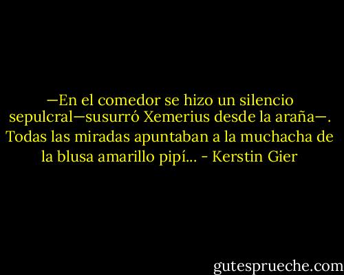 —En el comedor se hizo un silencio sepulcral—susurró Xemerius desde la araña—. Todas las miradas apuntaban a la muchacha de la blusa amarillo pipí... - Kerstin Gier