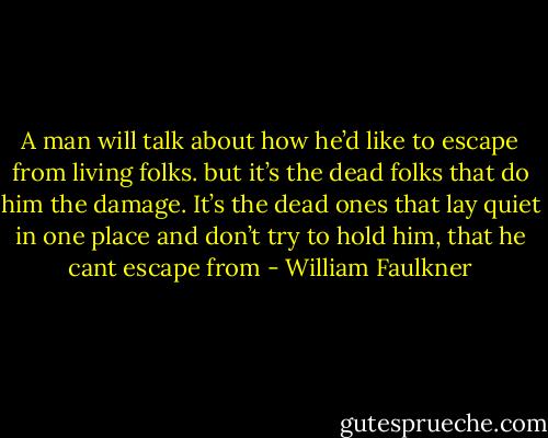 A man will talk about how he’d like to escape from living folks. but it’s the dead folks that do him the damage. It’s the dead ones that lay quiet in one place and don’t try to hold him, that he cant escape from - William Faulkner
