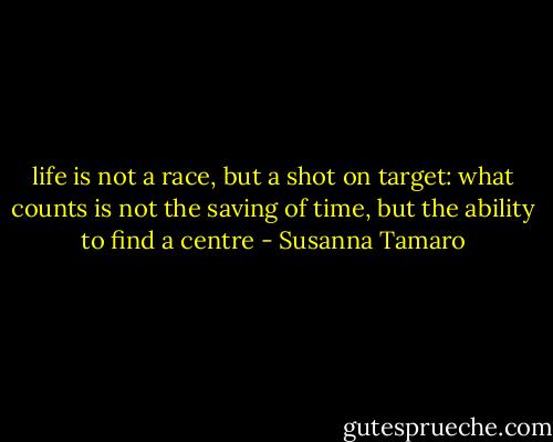 life is not a race, but a shot on target: what counts is not the saving of time, but the ability to find a centre - Susanna Tamaro