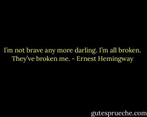 I’m not brave any more darling. I’m all broken. They’ve broken me. - Ernest Hemingway