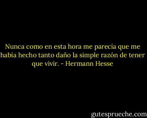Nunca como en esta hora me parecía que me había hecho tanto daño la simple razón de tener que vivir. - Hermann Hesse