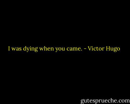 I was dying when you came. - Victor Hugo