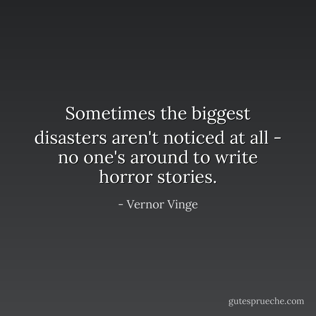 Sometimes the biggest disasters aren't noticed at all - no one's around to write horror stories. - Vernor Vinge