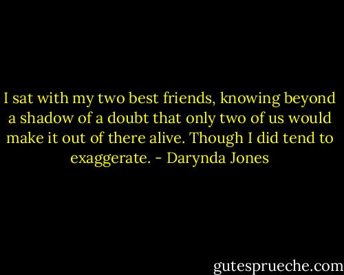 I sat with my two best friends, knowing beyond a shadow of a doubt that only two of us would make it out of there alive. Though I did tend to exaggerate. - Darynda Jones