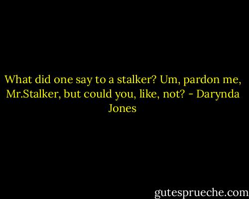 What did one say to a stalker? Um, pardon me, Mr.Stalker, but could you, like, not? - Darynda Jones