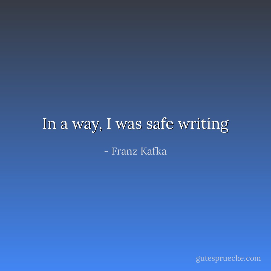 In a way, I was safe writing - Franz Kafka