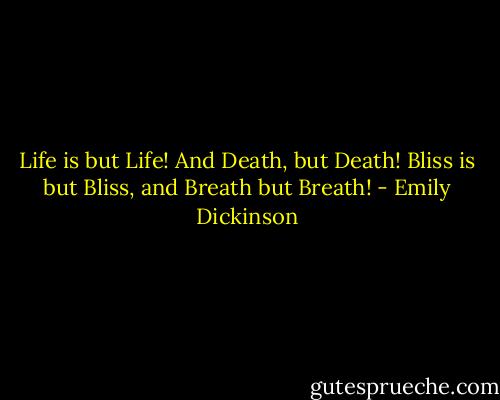 Life is but Life! And Death, but Death!<br />Bliss is but Bliss, and Breath but Breath! - Emily Dickinson