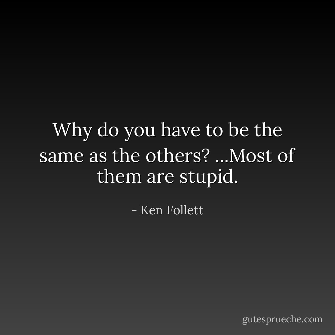 Why do you have to be the same as the others? ...Most of them are stupid. - Ken Follett