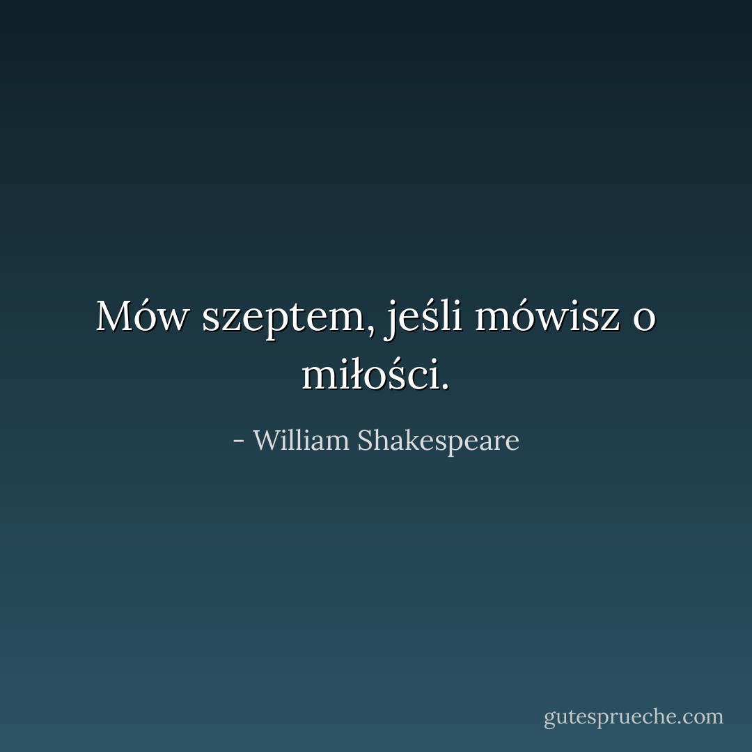 Mów szep­tem, jeśli mówisz o miłości. - William Shakespeare