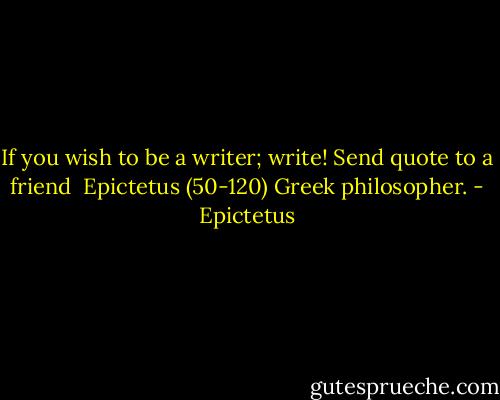 If you wish to be a writer; write!<br />Send quote to a friend<br /><br />Epictetus (50-120) Greek philosopher. - Epictetus