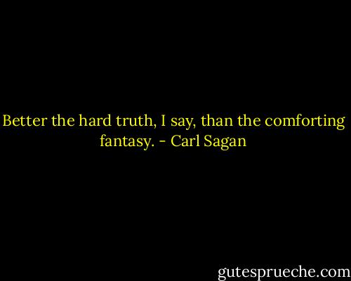 Better the hard truth, I say, than the comforting fantasy. - Carl Sagan