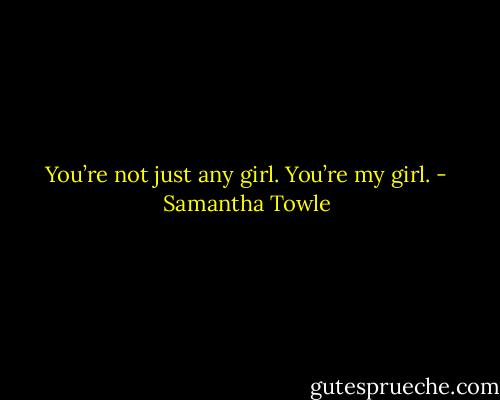 You’re not just any girl. You’re my girl. - Samantha Towle
