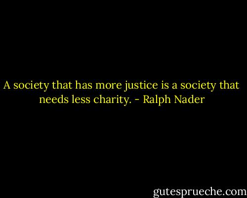 A society that has more justice is a society that needs less charity. - Ralph Nader