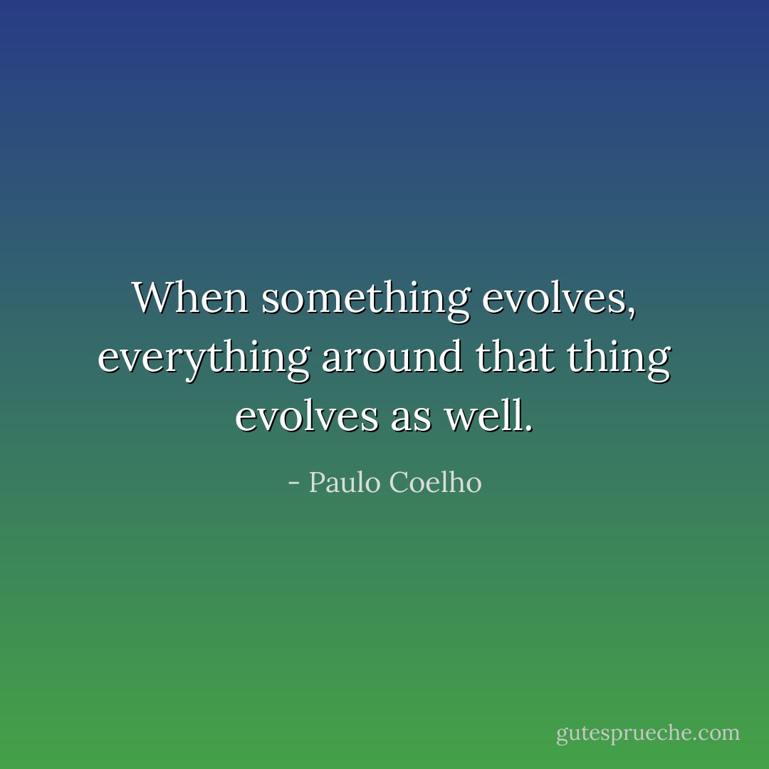 When something evolves, everything around that thing evolves as well. - Paulo Coelho