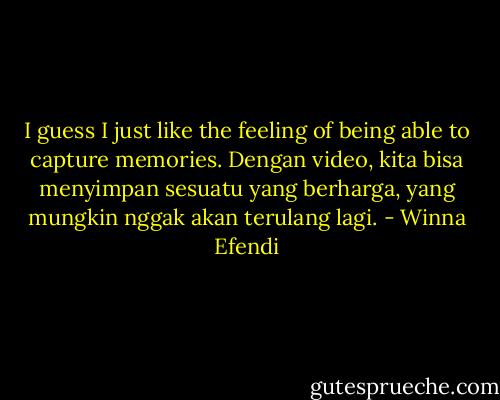 I guess I just like the feeling of being able to capture memories. Dengan video, kita bisa menyimpan sesuatu yang berharga, yang mungkin nggak akan terulang lagi. - Winna Efendi