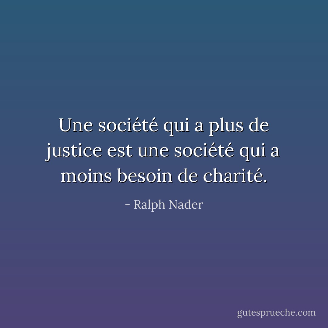 Une société qui a plus de justice est une société qui a moins besoin de charité. - Ralph Nader