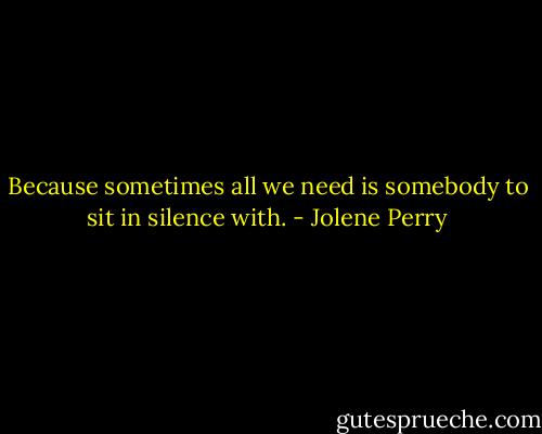 Because sometimes all we need is somebody to sit in silence with. - Jolene Perry