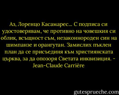 Аз, Лоренцо Касамарес...<br />С подписа си удостоверявам,<br />че противно на човешкия си облик,<br />всъщност съм, незаконнороден син<br />на шимпанзе и орангутан.<br />Замислих пъклен план да се<br />присъединя към християнската църква,<br />за да опозоря Светата инквизиция. - Jean-Claude Carrière