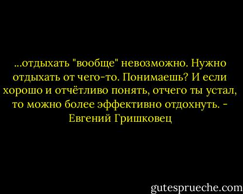 ...отдыхать "вообще" невозможно. Нужно отдыхать от чего-то. Понимаешь? И если хорошо и отчётливо понять, отчего ты устал, то можно более эффективно отдохнуть. - Евгений Гришковец