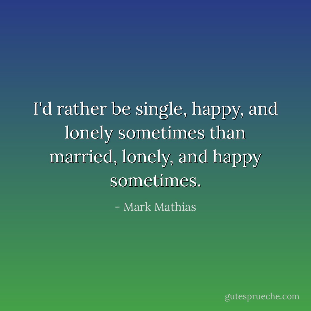 I'd rather be single, happy, and lonely sometimes than married, lonely, and happy sometimes. - Mark Mathias