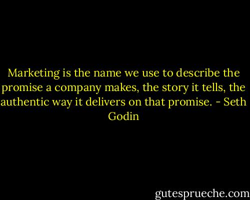Marketing is the name we use to describe the promise a company makes, the story it tells, the authentic way it delivers on that promise. - Seth Godin