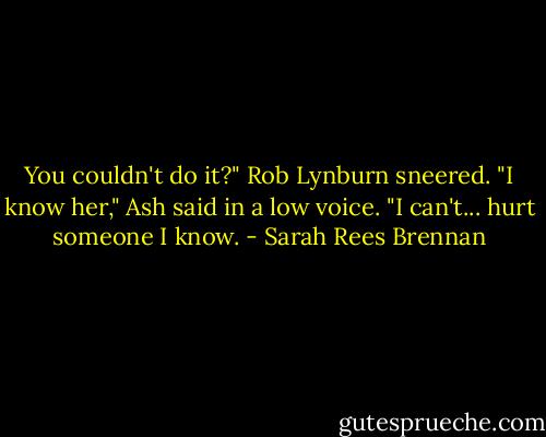 You couldn't do it?" Rob Lynburn sneered.<br />"I know her," Ash said in a low voice.<br />"I can't... hurt someone I know. - Sarah Rees Brennan