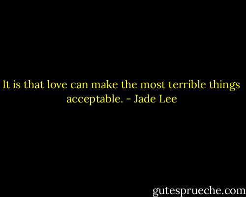 It is that love can make the most terrible things acceptable. - Jade Lee