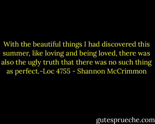 With the beautiful things I had discovered this summer, like loving and being loved, there was also the ugly truth that there was no such thing as perfect.-Loc 4755 - Shannon McCrimmon