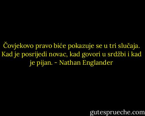Čovjekovo pravo biće pokazuje se u tri slučaja. Kad je posrijedi novac, kad govori u srdžbi i kad je pijan. - Nathan Englander
