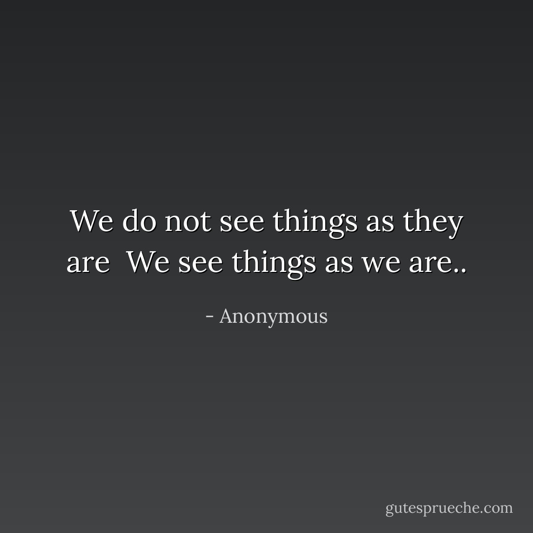 We do not see things as they are <br />We see things as we are.. - Anonymous