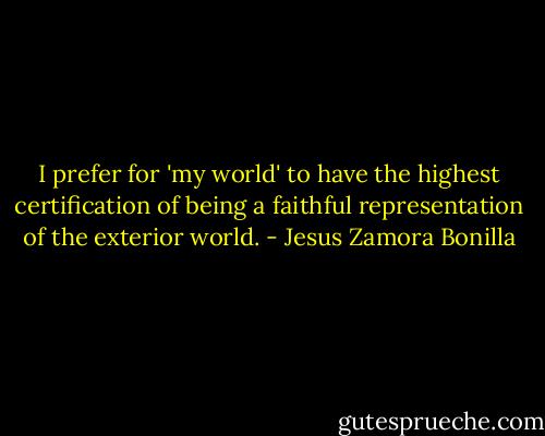 I prefer for 'my world' to have the highest certification of being a faithful representation of the exterior world. - Jesus Zamora Bonilla