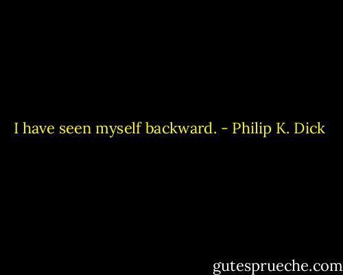 I have seen myself backward. - Philip K. Dick