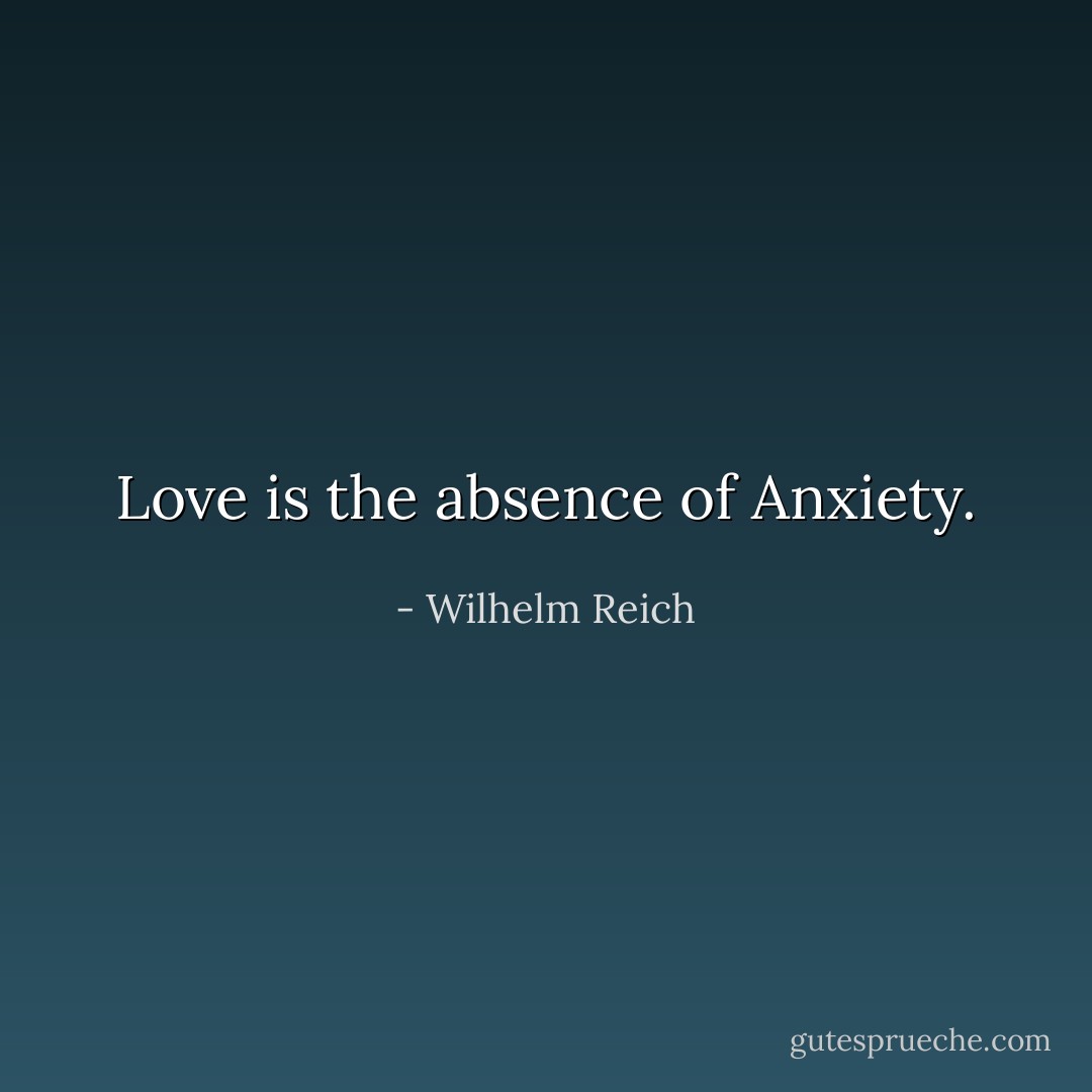 Love is the absence of Anxiety. - Wilhelm Reich