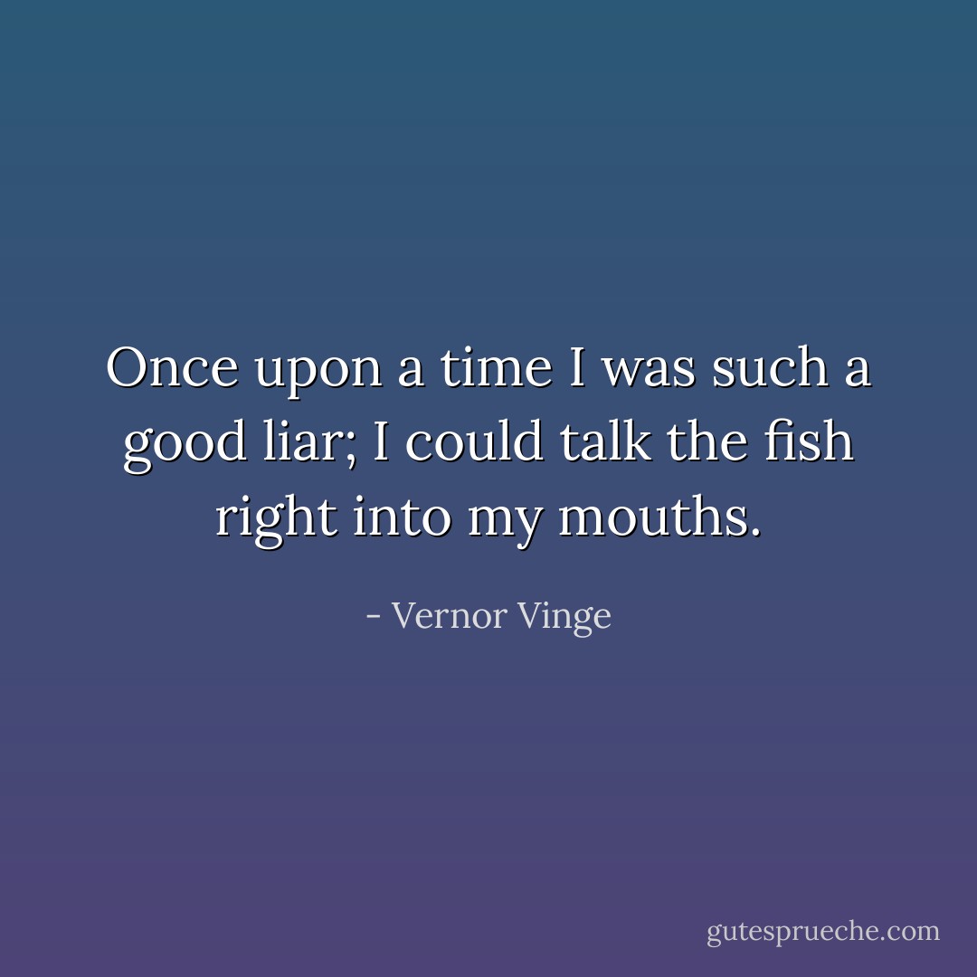 Once upon a time I was such a good liar; I could talk the fish right into my mouths. - Vernor Vinge