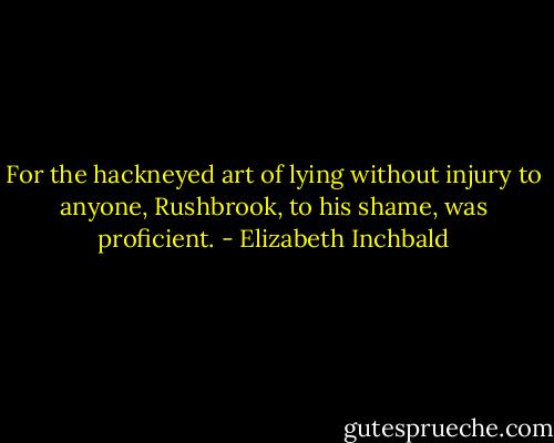 For the hackneyed art of lying without injury to anyone, Rushbrook, to his shame, was proficient. - Elizabeth Inchbald