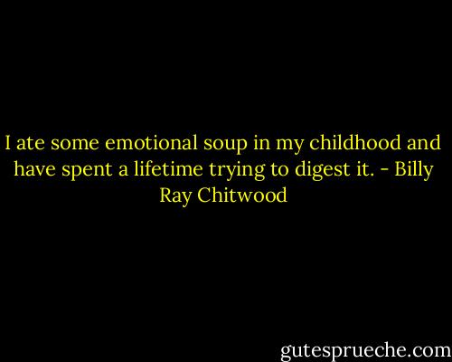 I ate some emotional soup in my childhood and have spent a lifetime trying to digest it. - Billy Ray Chitwood