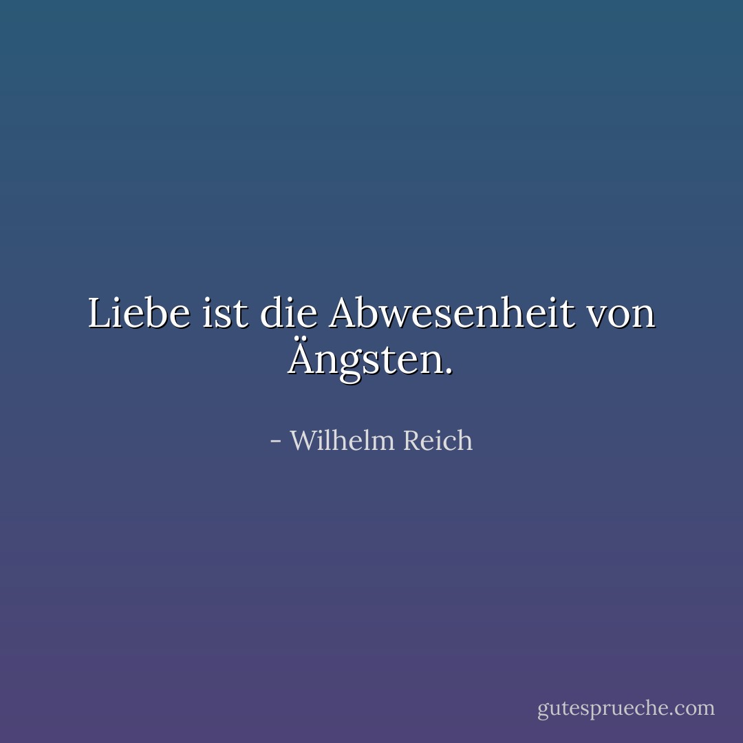 Liebe ist die Abwesenheit von Ängsten. - Wilhelm Reich<
