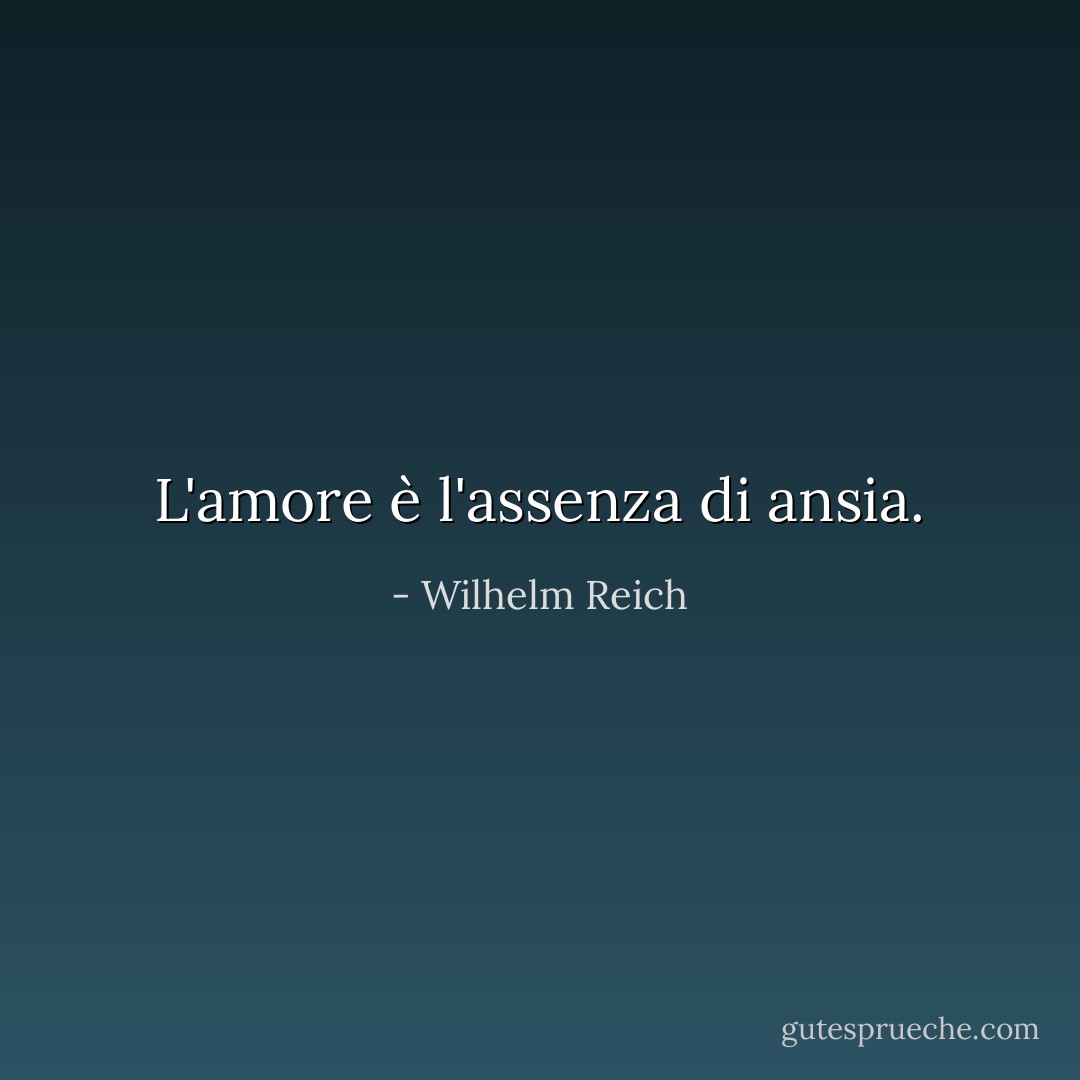 L'amore è l'assenza di ansia. - Wilhelm Reich