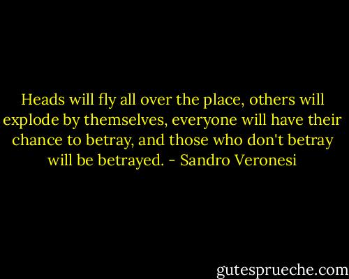 Heads will fly all over the place, others will explode by themselves, everyone will have their chance to betray, and those who don't betray will be betrayed. - Sandro Veronesi