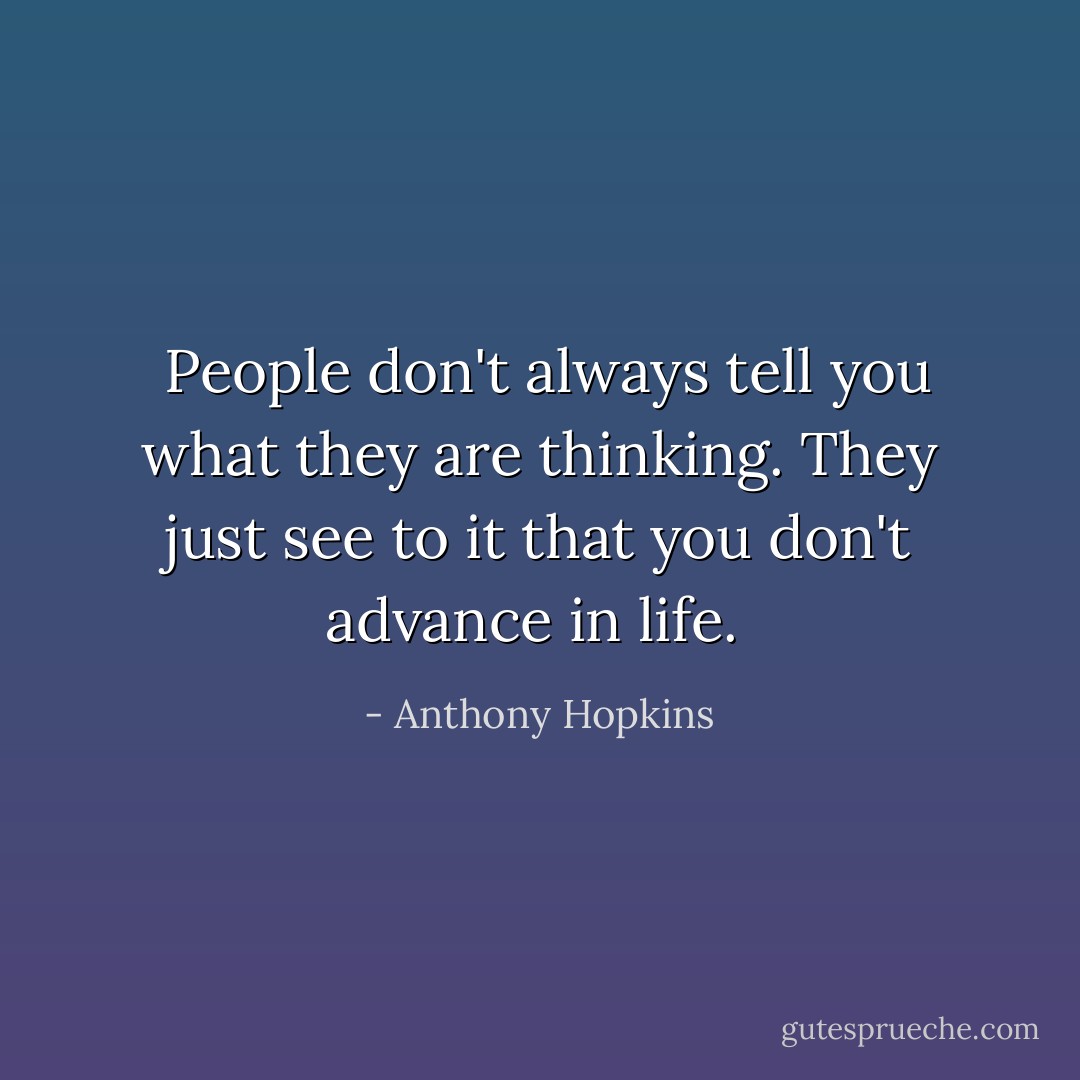  People don't always tell you what they are thinking. They just see to it that you don't advance in life.  - Anthony Hopkins