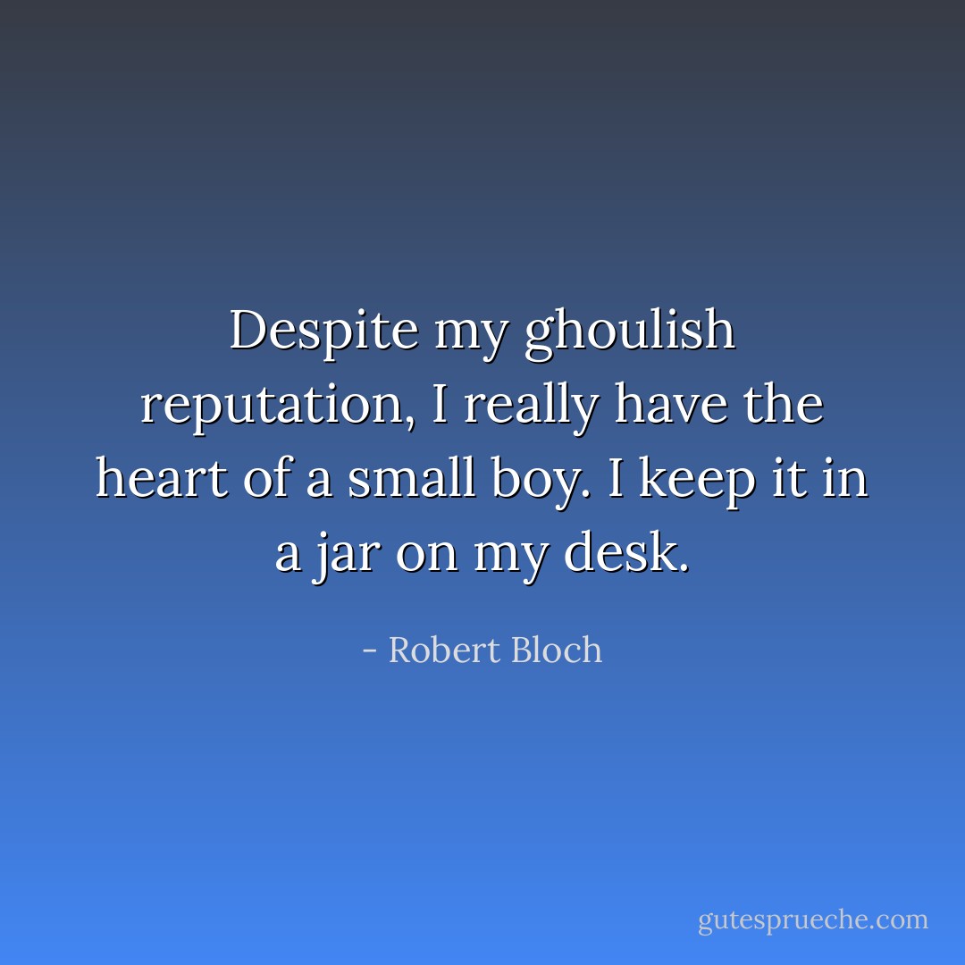 Despite my ghoulish reputation, I really have the heart of a small boy. I keep it in a jar on my desk. - Robert Bloch