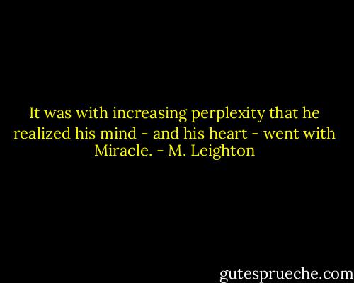 It was with increasing perplexity that he realized his mind - and his heart - went with Miracle. - M. Leighton