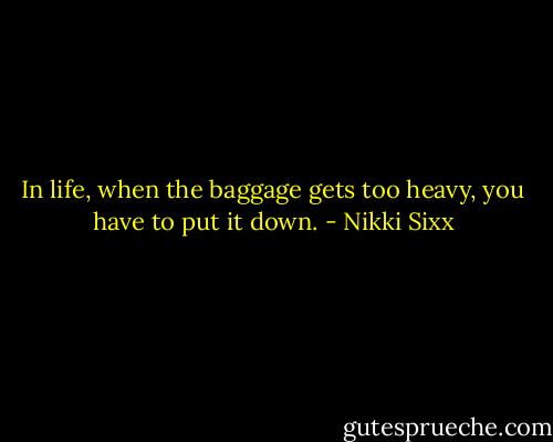 In life, when the baggage gets too heavy, you have to put it down. - Nikki Sixx