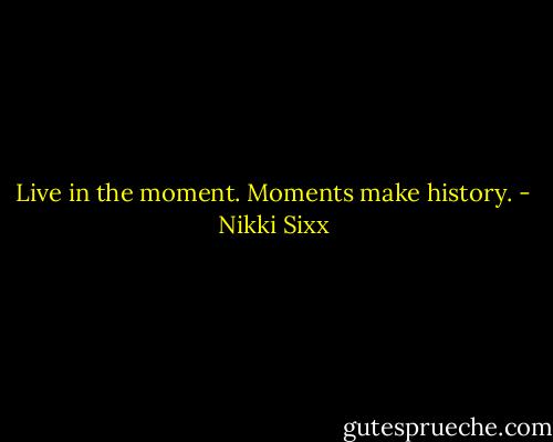 Live in the moment. Moments make history. - Nikki Sixx