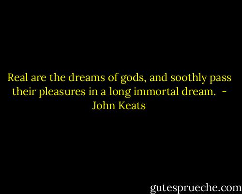 Real are the dreams of gods, and soothly pass their pleasures in a long immortal dream.  - John Keats