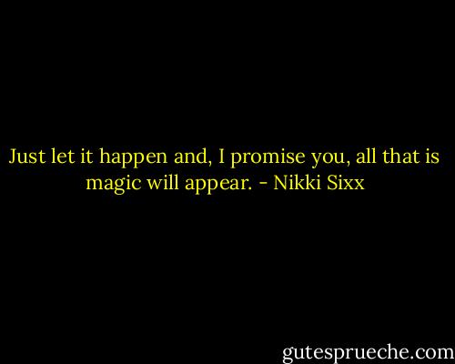 Just let it happen and, I promise you, all that is magic will appear. - Nikki Sixx