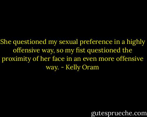 She questioned my sexual preference in a highly offensive way, so my fist questioned the proximity of her face in an even more offensive way. - Kelly Oram