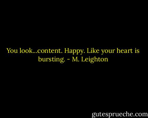 You look...content. Happy. Like your heart is bursting. - M. Leighton